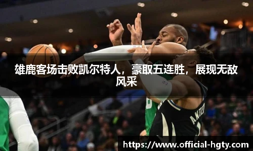 雄鹿客场击败凯尔特人，豪取五连胜，展现无敌风采