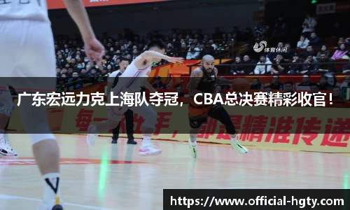 广东宏远力克上海队夺冠，CBA总决赛精彩收官！