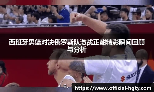 西班牙男篮对决俄罗斯队激战正酣精彩瞬间回顾与分析