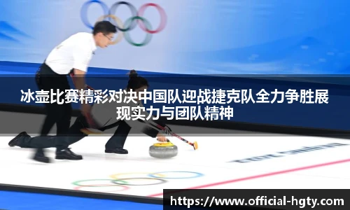 冰壶比赛精彩对决中国队迎战捷克队全力争胜展现实力与团队精神