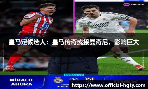 皇马定候选人：皇马传奇或接曼奇尼，影响巨大