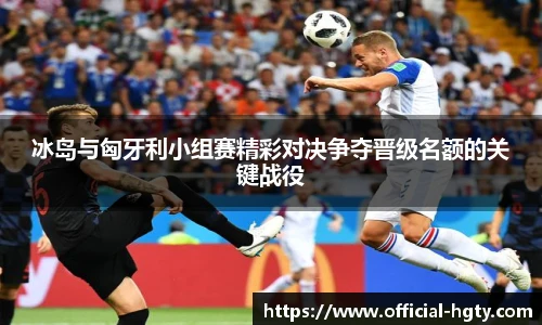 冰岛与匈牙利小组赛精彩对决争夺晋级名额的关键战役
