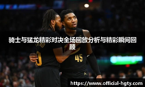 骑士与猛龙精彩对决全场回放分析与精彩瞬间回顾