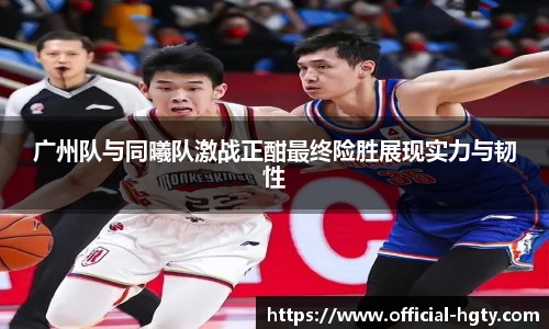 广州队与同曦队激战正酣最终险胜展现实力与韧性