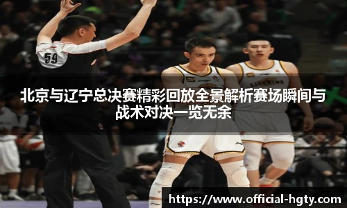 北京与辽宁总决赛精彩回放全景解析赛场瞬间与战术对决一览无余