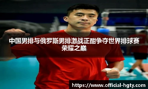 中国男排与俄罗斯男排激战正酣争夺世界排球赛荣耀之巅