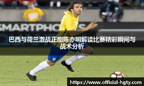 巴西与荷兰激战正酣陈亦明解读比赛精彩瞬间与战术分析